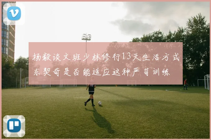 杨毅谈文班少林修行13天生活方式东契奇是否能适应这种严苛训练