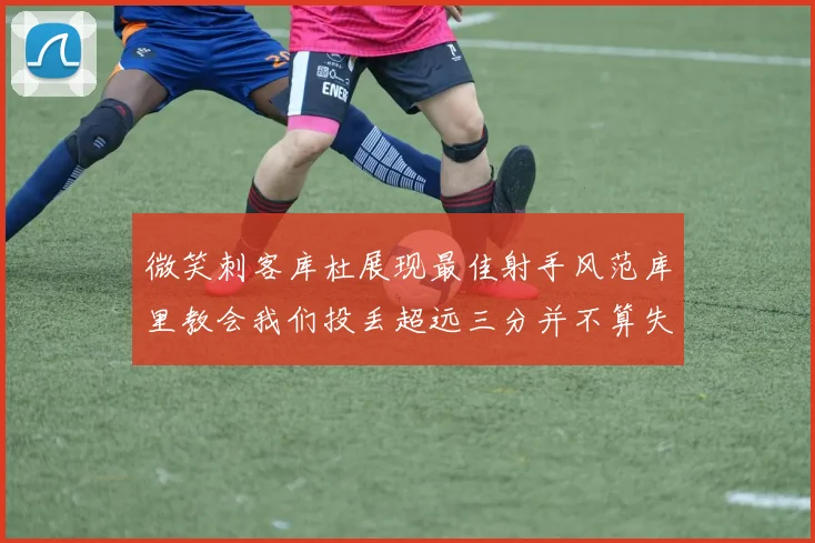 微笑刺客库杜展现最佳射手风范库里教会我们投丢超远三分并不算失误