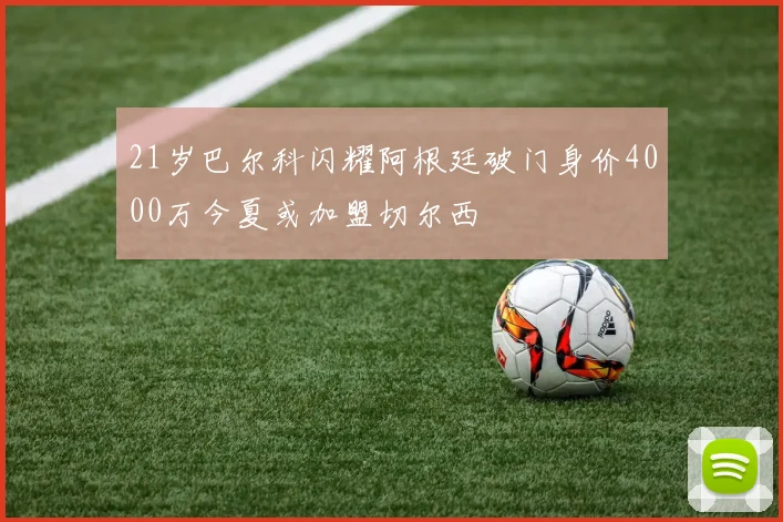 21岁巴尔科闪耀阿根廷破门身价4000万今夏或加盟切尔西