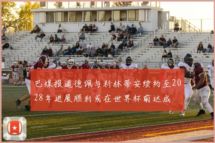 巴媒报道德佩与科林蒂安续约至2028年进展顺利或在世界杯前达成