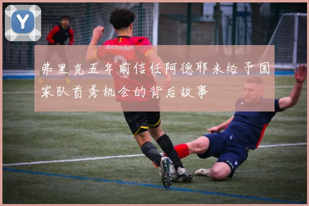 弗里克五年前信任阿德耶米给予国家队首秀机会的背后故事