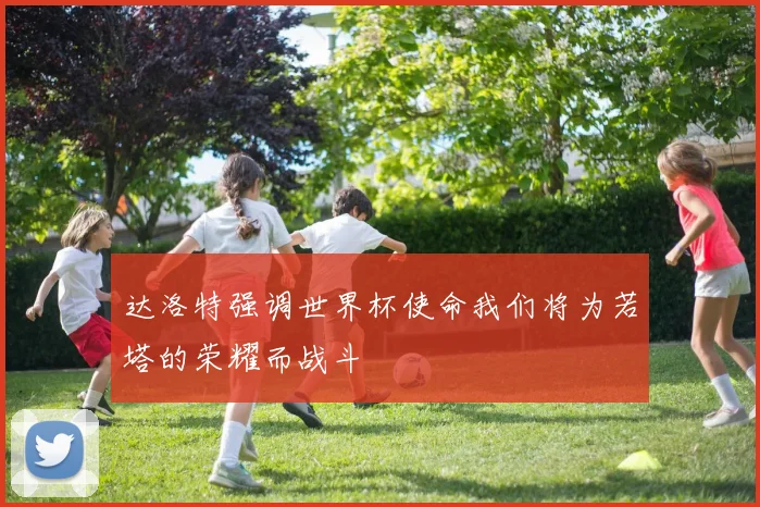达洛特强调世界杯使命我们将为若塔的荣耀而战斗