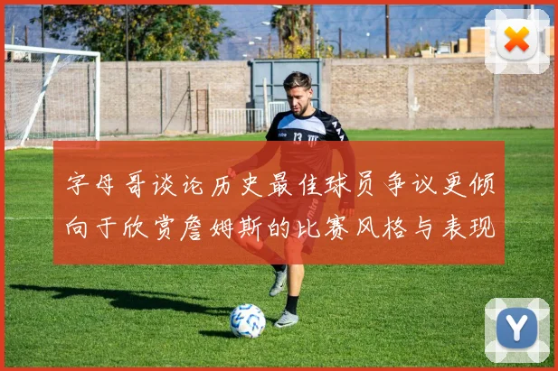 字母哥谈论历史最佳球员争议更倾向于欣赏詹姆斯的比赛风格与表现