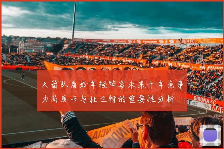 火箭队看好年轻阵容未来十年竞争力乌度卡与杜兰特的重要性分析