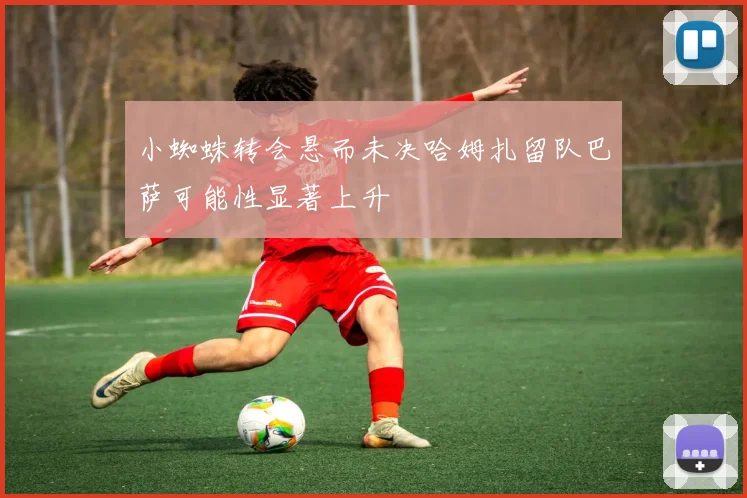 小蜘蛛转会悬而未决哈姆扎留队巴萨可能性显著上升
