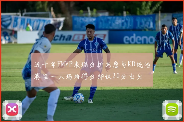 近十年FMVP表现分析老詹与KD统治赛场一人场均得分却仅20分出头