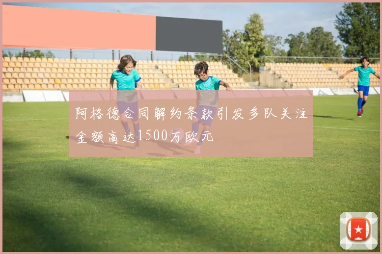 阿格德合同解约条款引发多队关注金额高达1500万欧元