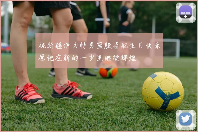 祝新疆伊力特男篮殷召航生日快乐愿他在新的一岁里继续辉煌