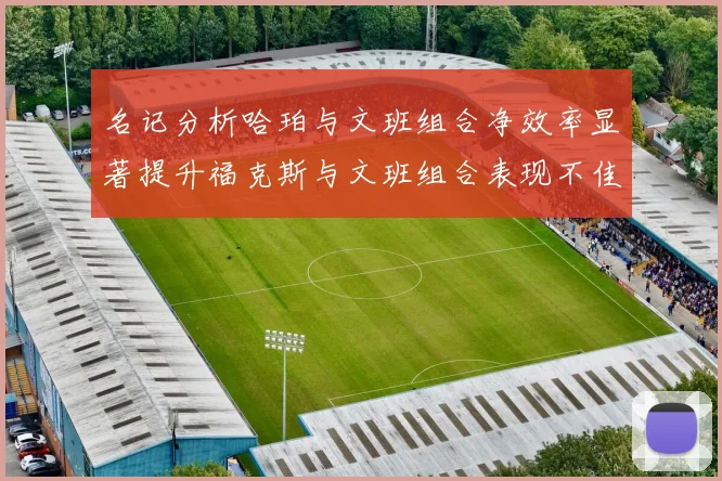 名记分析哈珀与文班组合净效率显著提升福克斯与文班组合表现不佳差距明显