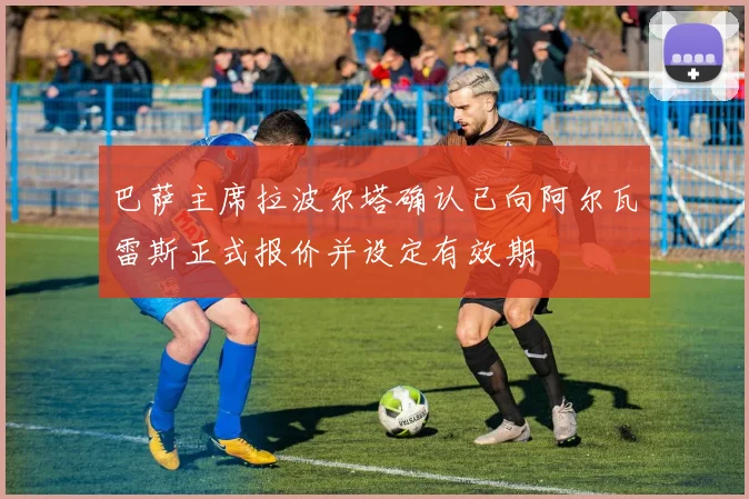 巴萨主席拉波尔塔确认已向阿尔瓦雷斯正式报价并设定有效期