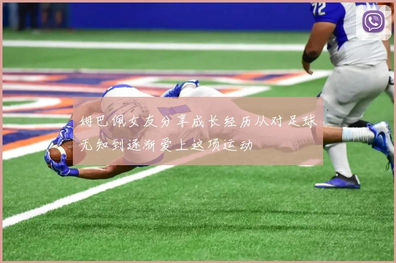 姆巴佩女友分享成长经历从对足球无知到逐渐爱上这项运动