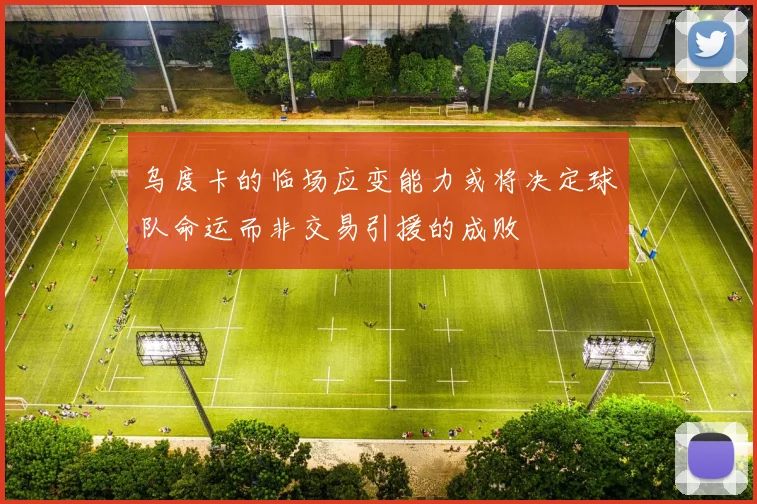 乌度卡的临场应变能力或将决定球队命运而非交易引援的成败