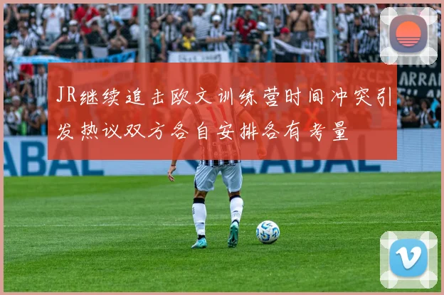 JR继续追击欧文训练营时间冲突引发热议双方各自安排各有考量