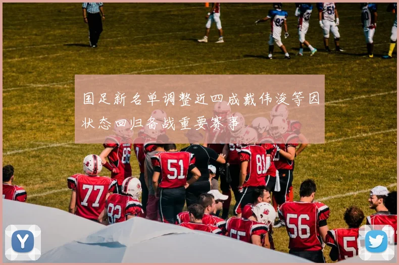 国足新名单调整近四成戴伟浚等因状态回归备战重要赛事