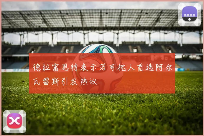 德拉富恩特表示若可挖人首选阿尔瓦雷斯引发热议