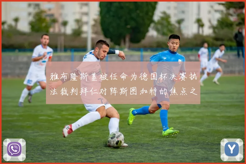 雅布隆斯基被任命为德国杯决赛执法裁判拜仁对阵斯图加特的焦点之战即将来临