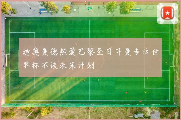 迪奥曼德热爱巴黎圣日耳曼专注世界杯不谈未来计划