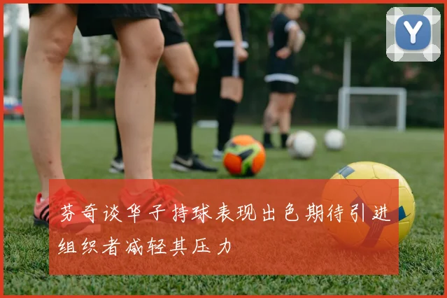 芬奇谈华子持球表现出色期待引进组织者减轻其压力